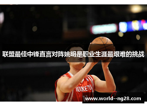 联盟最佳中锋直言对阵姚明是职业生涯最艰难的挑战