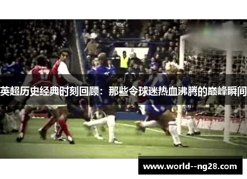 英超历史经典时刻回顾：那些令球迷热血沸腾的巅峰瞬间