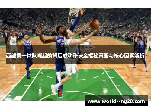 西部第一球队崛起的背后成功秘诀全揭秘策略与核心因素解析 西部第一球队崛起的背后成功秘诀全揭秘策略与核心因素解析