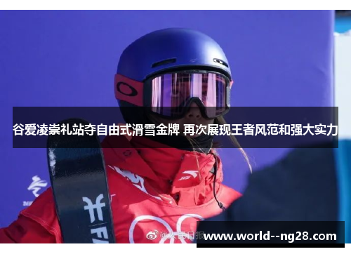 谷爱凌崇礼站夺自由式滑雪金牌 再次展现王者风范和强大实力