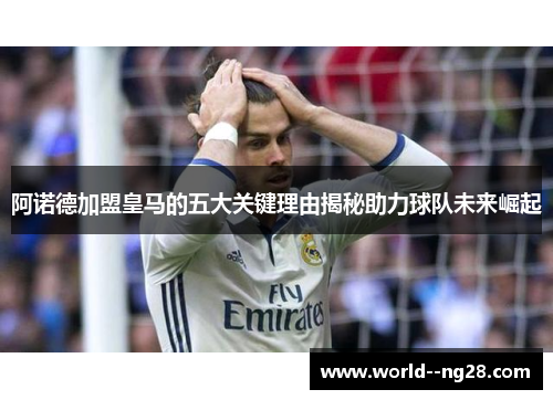 阿诺德加盟皇马的五大关键理由揭秘助力球队未来崛起