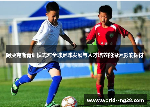 阿贾克斯青训模式对全球足球发展与人才培养的深远影响探讨 阿贾克斯青训模式对全球足球发展与人才培养的深远影响探讨
