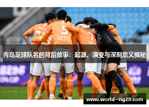青岛足球队名的背后故事:起源、演变与深刻意义揭秘 青岛足球队名的背后故事:起源、演变与深刻意义揭秘