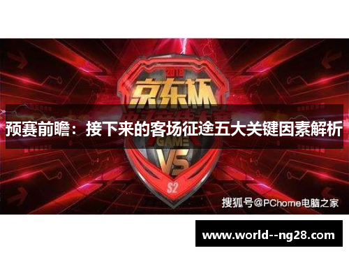 预赛前瞻:接下来的客场征途五大关键因素解析 预赛前瞻:接下来的客场征途五大关键因素解析