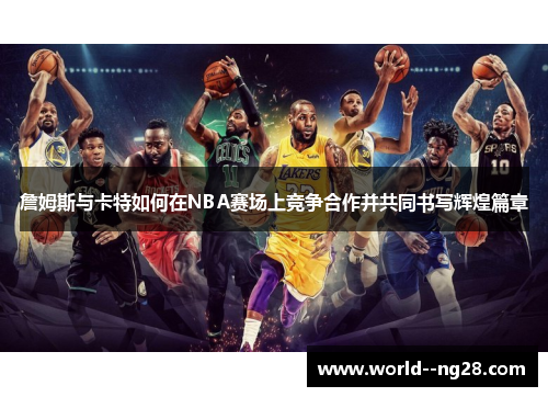 詹姆斯与卡特如何在NBA赛场上竞争合作并共同书写辉煌篇章 詹姆斯与卡特如何在NBA赛场上竞争合作并共同书写辉煌篇章
