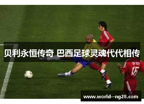 贝利永恒传奇 巴西足球灵魂代代相传 贝利永恒传奇 巴西足球灵魂代代相传