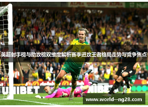 英超射手榜与助攻榜双维度解析赛季进攻王者格局走势与竞争焦点 英超射手榜与助攻榜双维度解析赛季进攻王者格局走势与竞争焦点