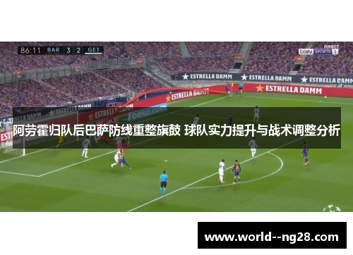 阿劳霍归队后巴萨防线重整旗鼓 球队实力提升与战术调整分析 阿劳霍归队后巴萨防线重整旗鼓 球队实力提升与战术调整分析