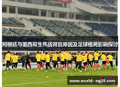 阿根廷与墨西哥生死战背后原因及足球格局影响探讨