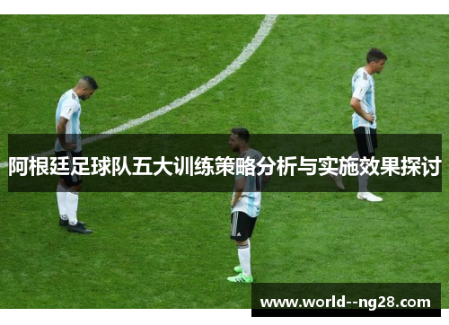 阿根廷足球队五大训练策略分析与实施效果探讨