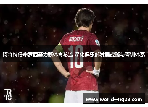 阿森纳任命罗西基为新体育总监 深化俱乐部发展战略与青训体系 阿森纳任命罗西基为新体育总监 深化俱乐部发展战略与青训体系