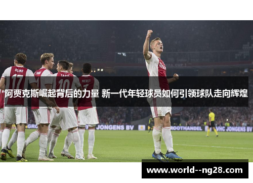 阿贾克斯崛起背后的力量 新一代年轻球员如何引领球队走向辉煌 阿贾克斯崛起背后的力量 新一代年轻球员如何引领球队走向辉煌