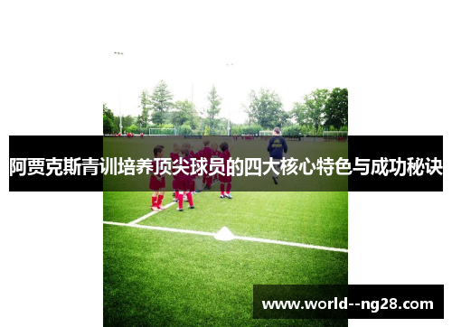 阿贾克斯青训培养顶尖球员的四大核心特色与成功秘诀 阿贾克斯青训培养顶尖球员的四大核心特色与成功秘诀