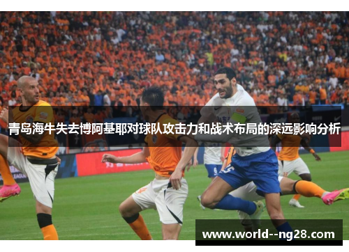 青岛海牛失去博阿基耶对球队攻击力和战术布局的深远影响分析 青岛海牛失去博阿基耶对球队攻击力和战术布局的深远影响分析