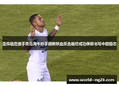 亚森临危接手青岛海牛妙手调教铁血反击最终成功保级书写中超励志 亚森临危接手青岛海牛妙手调教铁血反击最终成功保级书写中超励志