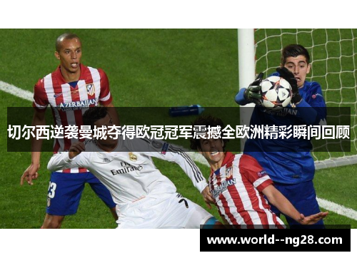 切尔西逆袭曼城夺得欧冠冠军震撼全欧洲精彩瞬间回顾