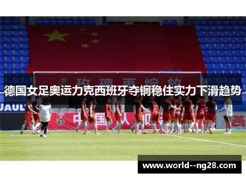 德国女足奥运力克西班牙夺铜稳住实力下滑趋势