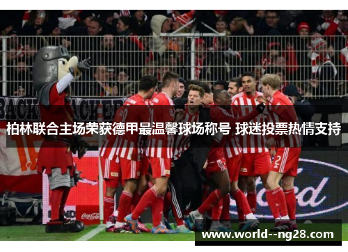 柏林联合主场荣获德甲最温馨球场称号 球迷投票热情支持 柏林联合主场荣获德甲最温馨球场称号 球迷投票热情支持