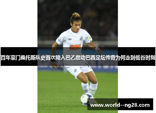百年豪门桑托斯队史首次降入巴乙震动巴西足坛传奇为何走到低谷时刻