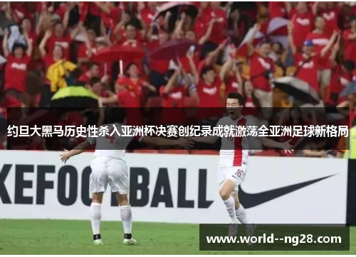 约旦大黑马历史性杀入亚洲杯决赛创纪录成就激荡全亚洲足球新格局 约旦大黑马历史性杀入亚洲杯决赛创纪录成就激荡全亚洲足球新格局