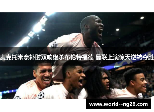 麦克托米奈补时双响绝杀布伦特福德 曼联上演惊天逆转夺胜