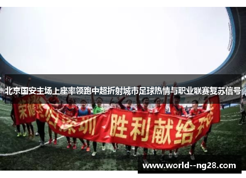 北京国安主场上座率领跑中超折射城市足球热情与职业联赛复苏信号