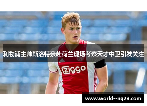 利物浦主帅斯洛特亲赴荷兰现场考察天才中卫引发关注