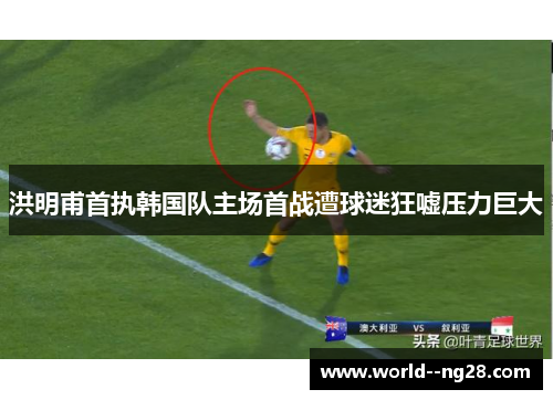 洪明甫首执韩国队主场首战遭球迷狂嘘压力巨大
