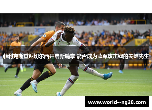 菲利克斯重返切尔西开启新篇章 能否成为蓝军攻击线的关键先生