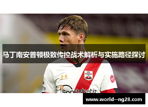 马丁南安普顿极致传控战术解析与实施路径探讨 马丁南安普顿极致传控战术解析与实施路径探讨