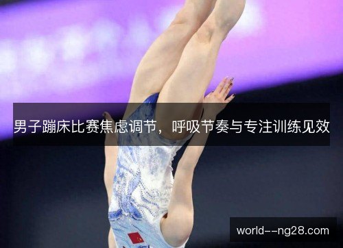 男子蹦床比赛焦虑调节，呼吸节奏与专注训练见效