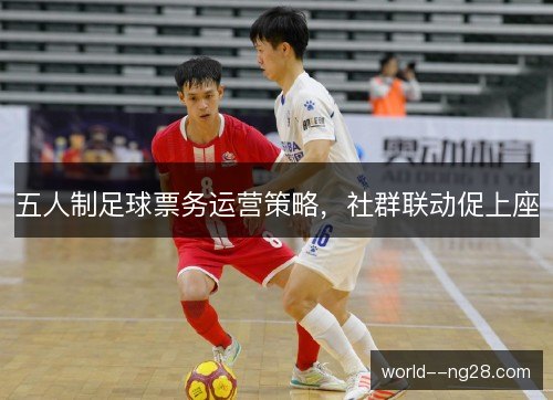 五人制足球票务运营策略,社群联动促上座 五人制足球票务运营策略,社群联动促上座