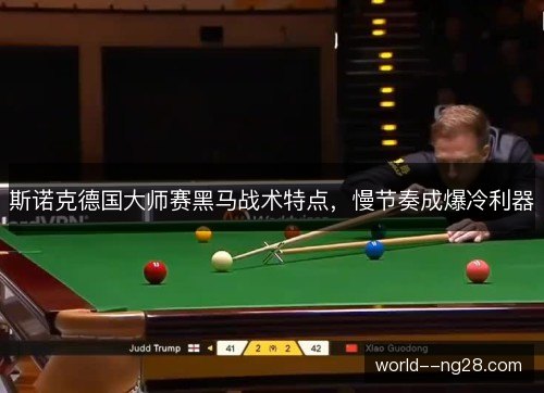 斯诺克德国大师赛黑马战术特点,慢节奏成爆冷利器 斯诺克德国大师赛黑马战术特点,慢节奏成爆冷利器