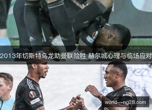 2013年切斯特乌龙助曼联险胜 赫尔城心理与临场应对 2013年切斯特乌龙助曼联险胜 赫尔城心理与临场应对